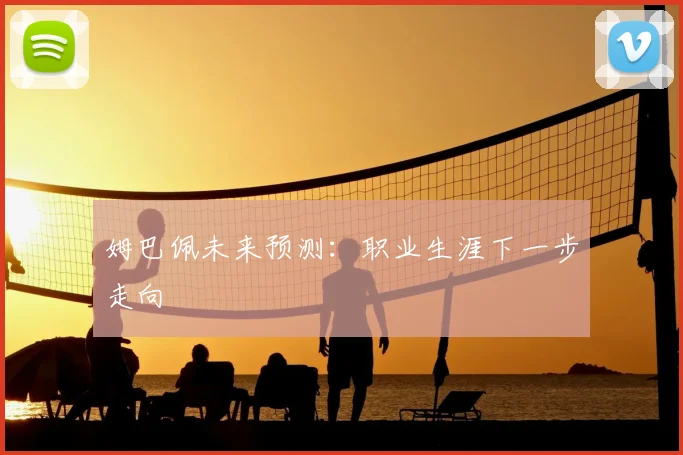 姆巴佩未来预测:职业生涯下一步走向