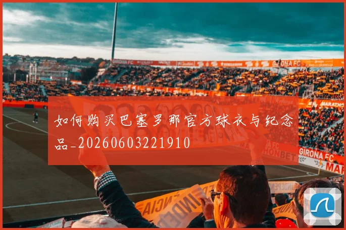 如何购买巴塞罗那官方球衣与纪念品_20260603221910