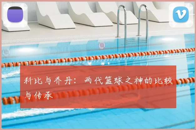 科比与乔丹:两代篮球之神的比较与传承