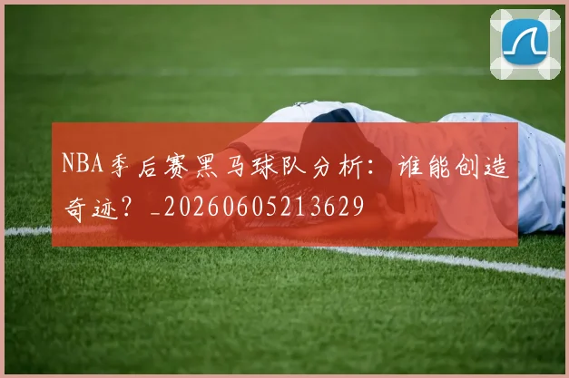 NBA季后赛黑马球队分析：谁能创造奇迹？_20260605213629