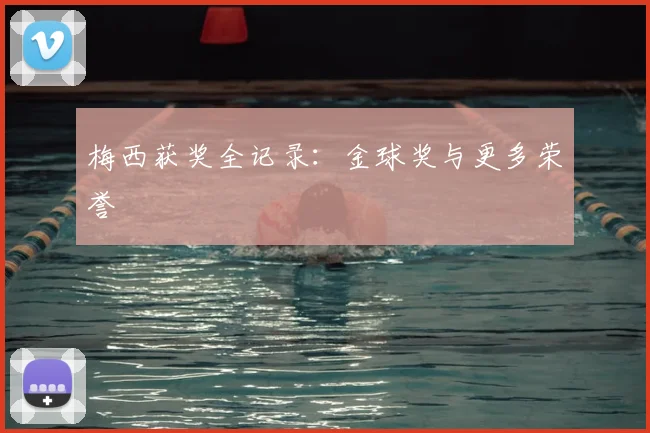梅西获奖全记录：金球奖与更多荣誉