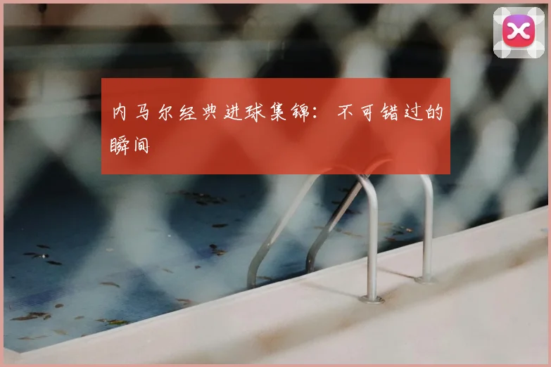 内马尔经典进球集锦：不可错过的瞬间