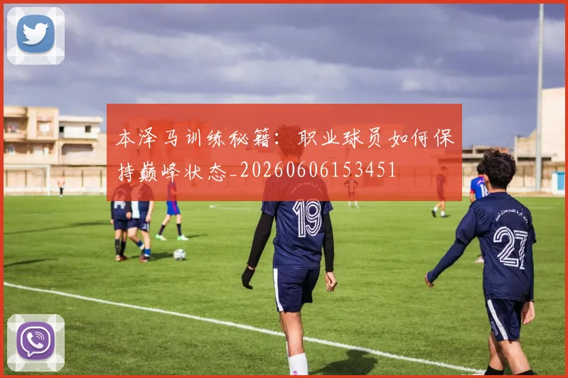 本泽马训练秘籍：职业球员如何保持巅峰状态_20260606153451