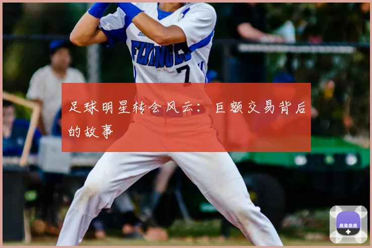 足球明星转会风云：巨额交易背后的故事