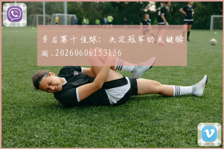 季后赛十佳球：决定冠军的关键瞬间_20260606153156