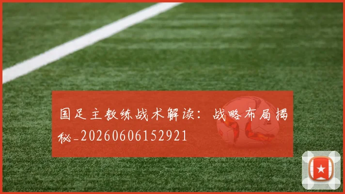 国足主教练战术解读：战略布局揭秘_20260606152921