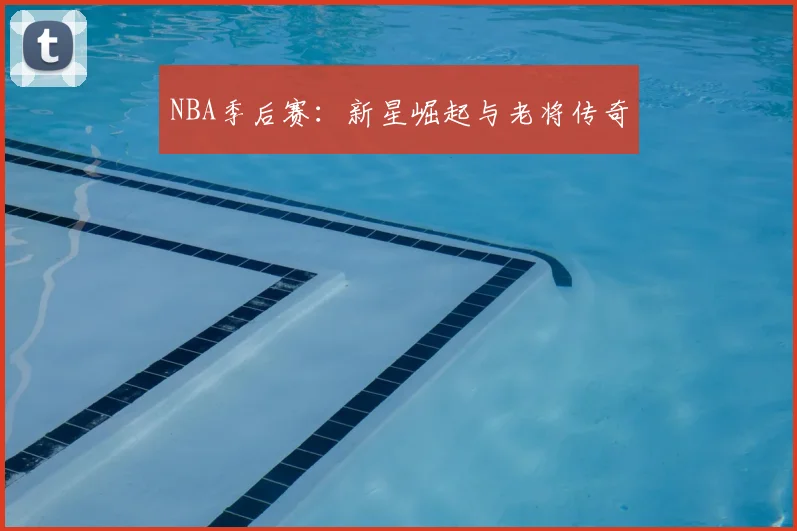 NBA季后赛：新星崛起与老将传奇