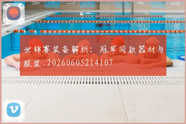 世锦赛装备解析：冠军同款器材与服装_20260605214107