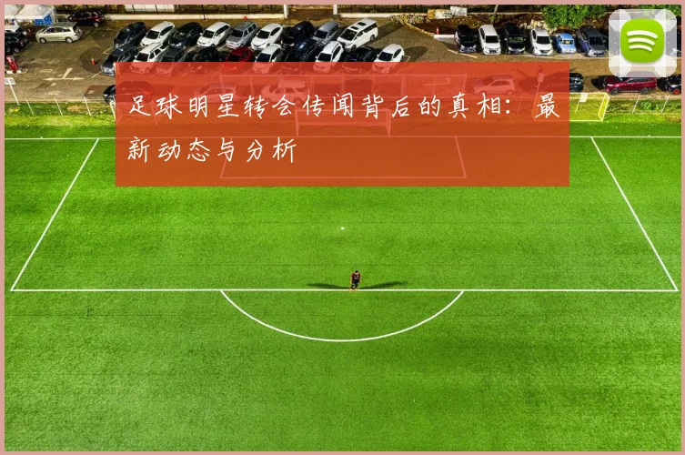 足球明星转会传闻背后的真相：最新动态与分析
