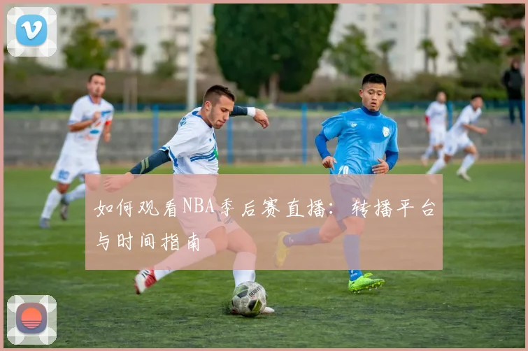 如何观看NBA季后赛直播：转播平台与时间指南