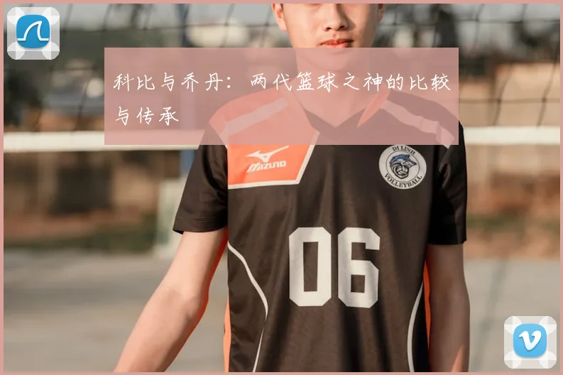 科比与乔丹:两代篮球之神的比较与传承