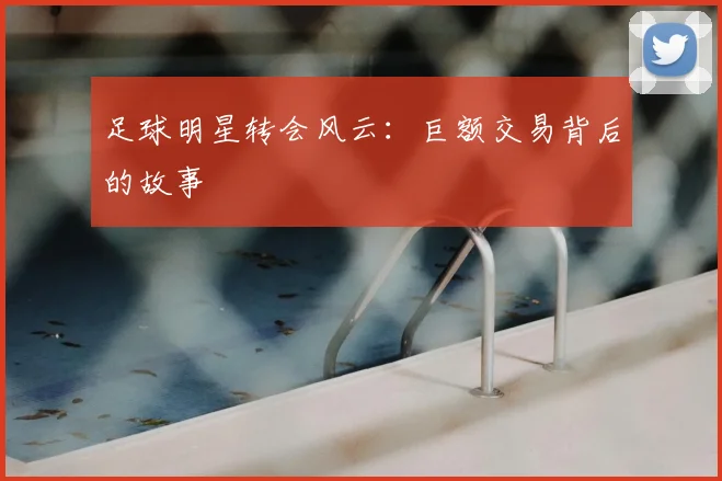 足球明星转会风云：巨额交易背后的故事