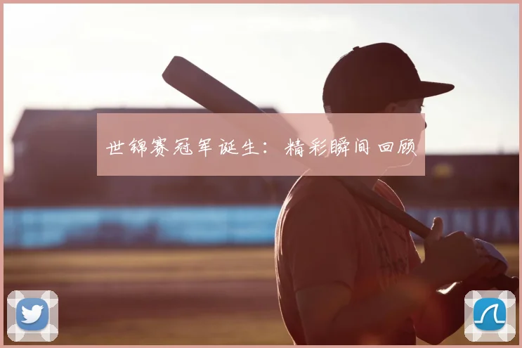 世锦赛冠军诞生：精彩瞬间回顾