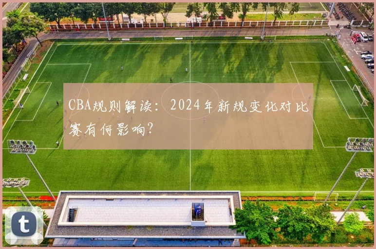 CBA规则解读:2024年新规变化对比赛有何影响?