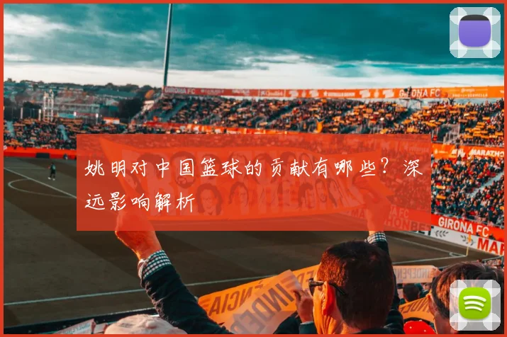 姚明对中国篮球的贡献有哪些？深远影响解析