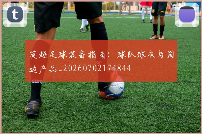 英超足球装备指南：球队球衣与周边产品_20260702174844