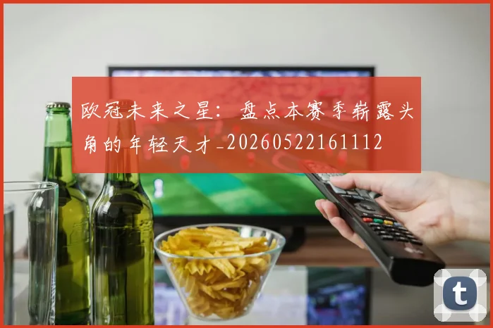 欧冠未来之星：盘点本赛季崭露头角的年轻天才_20260522161112
