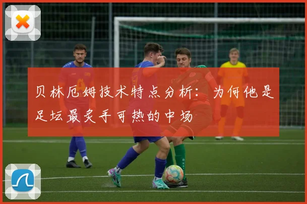 贝林厄姆技术特点分析：为何他是足坛最炙手可热的中场