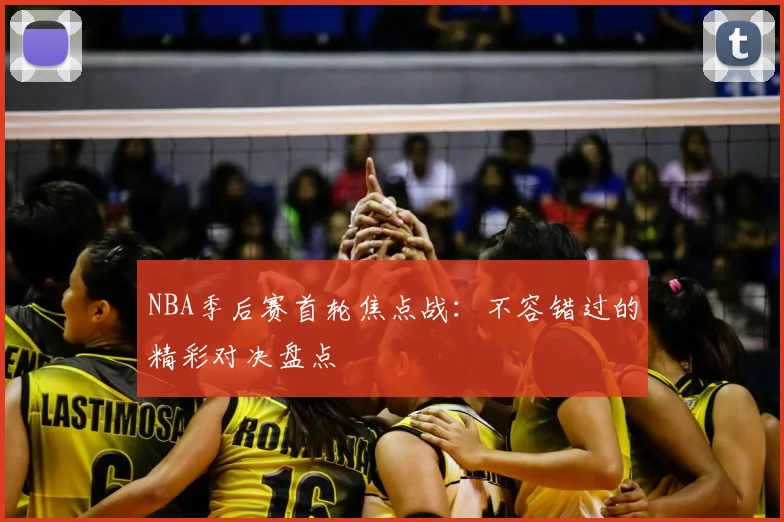 NBA季后赛首轮焦点战：不容错过的精彩对决盘点