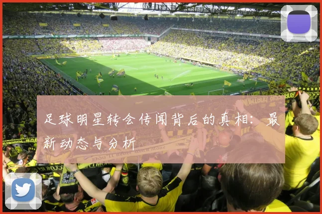 足球明星转会传闻背后的真相：最新动态与分析