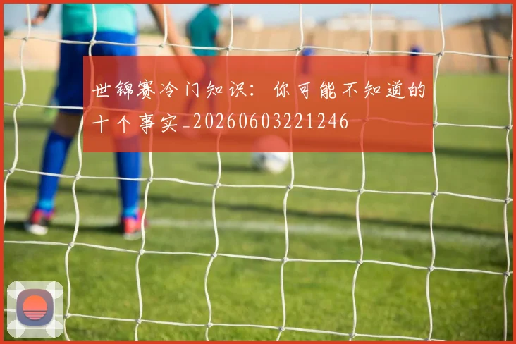 世锦赛冷门知识：你可能不知道的十个事实_20260603221246