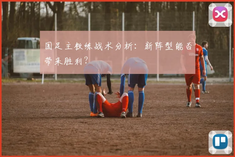 国足主教练战术分析：新阵型能否带来胜利？