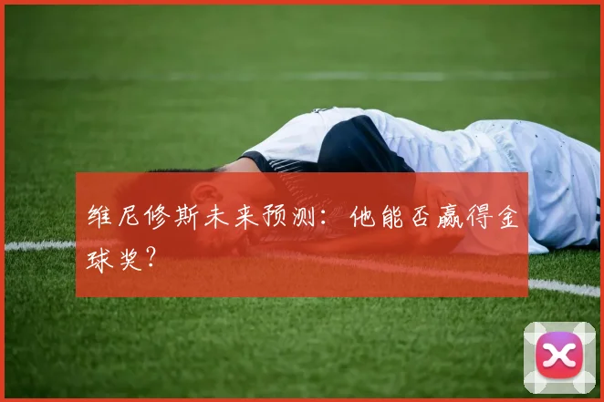 维尼修斯未来预测：他能否赢得金球奖？