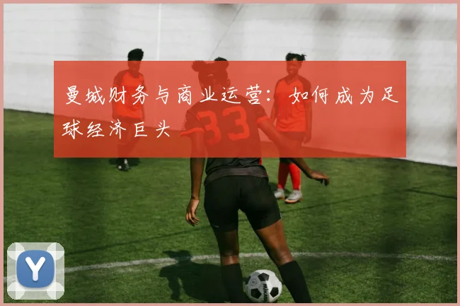 曼城财务与商业运营：如何成为足球经济巨头