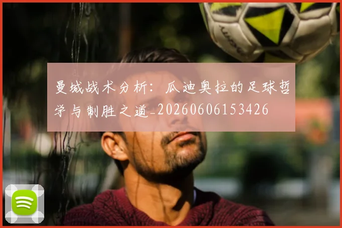 曼城战术分析:瓜迪奥拉的足球哲学与制胜之道_20260606153426