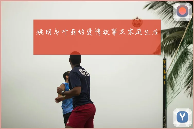 姚明与叶莉的爱情故事及家庭生活
