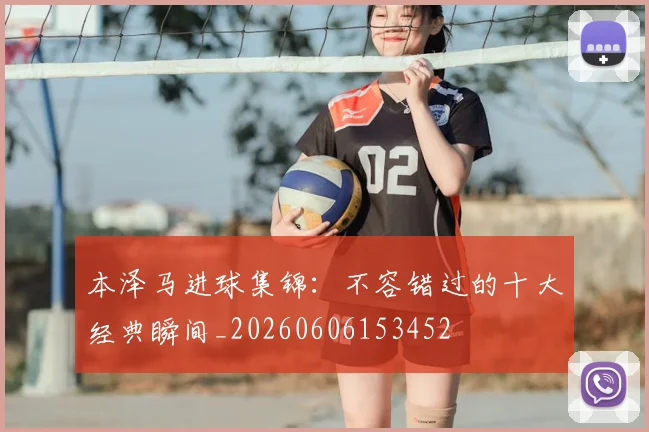 本泽马进球集锦:不容错过的十大经典瞬间_20260606153452