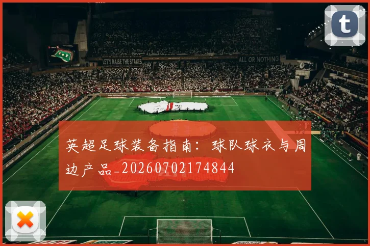 英超足球装备指南：球队球衣与周边产品_20260702174844