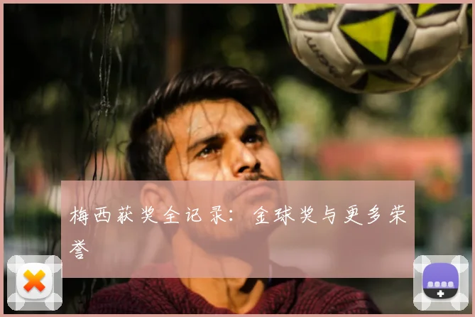 梅西获奖全记录：金球奖与更多荣誉