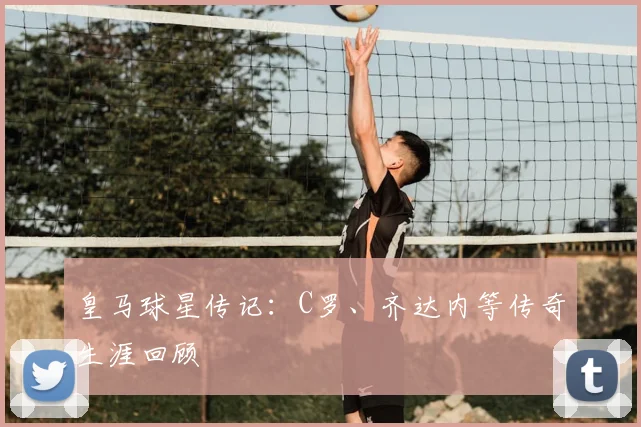皇马球星传记：C罗、齐达内等传奇生涯回顾