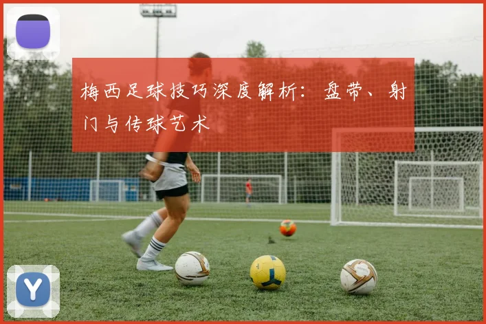 梅西足球技巧深度解析：盘带、射门与传球艺术