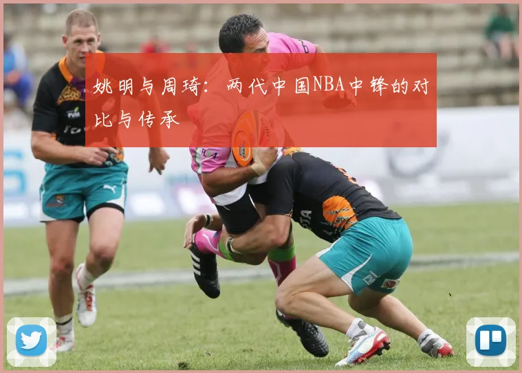 姚明与周琦：两代中国NBA中锋的对比与传承