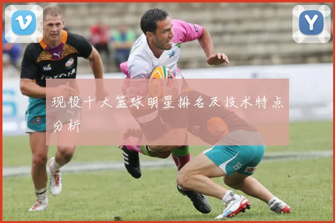现役十大篮球明星排名及技术特点分析