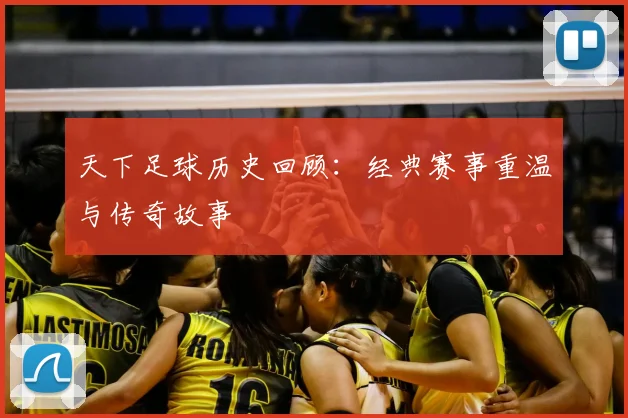 天下足球历史回顾：经典赛事重温与传奇故事