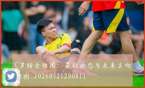 C罗转会传闻：最新动态与未来去向预测_20260521200811