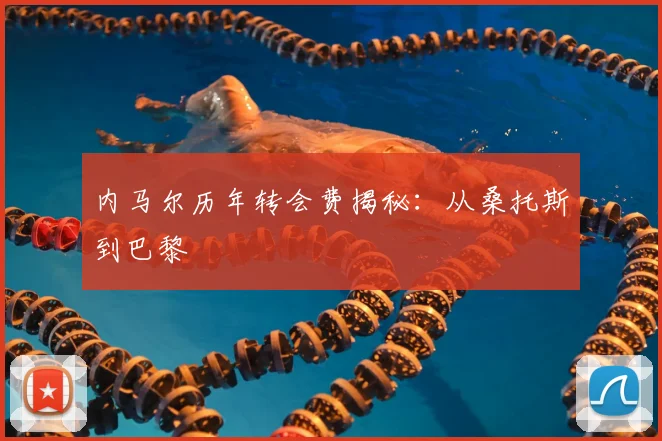 内马尔历年转会费揭秘:从桑托斯到巴黎