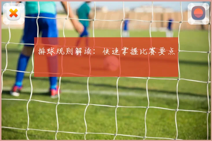 排球规则解读：快速掌握比赛要点