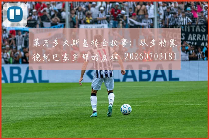 莱万多夫斯基转会故事:从多特蒙德到巴塞罗那的历程_20260703181811