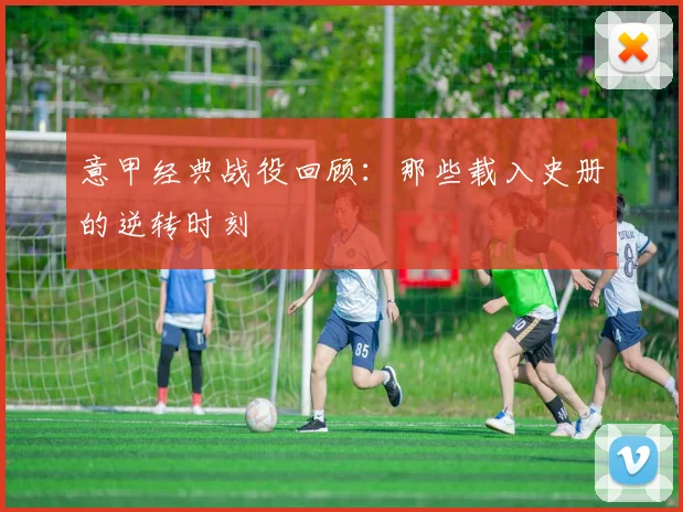 意甲经典战役回顾：那些载入史册的逆转时刻