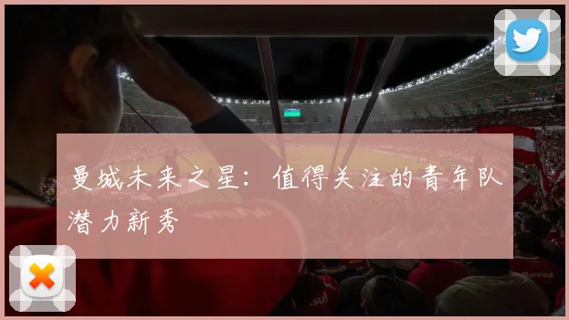 曼城未来之星：值得关注的青年队潜力新秀