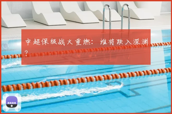 中超保级战火重燃：谁将跌入深渊？