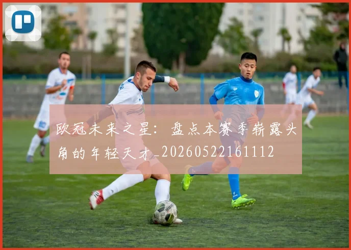 欧冠未来之星：盘点本赛季崭露头角的年轻天才_20260522161112