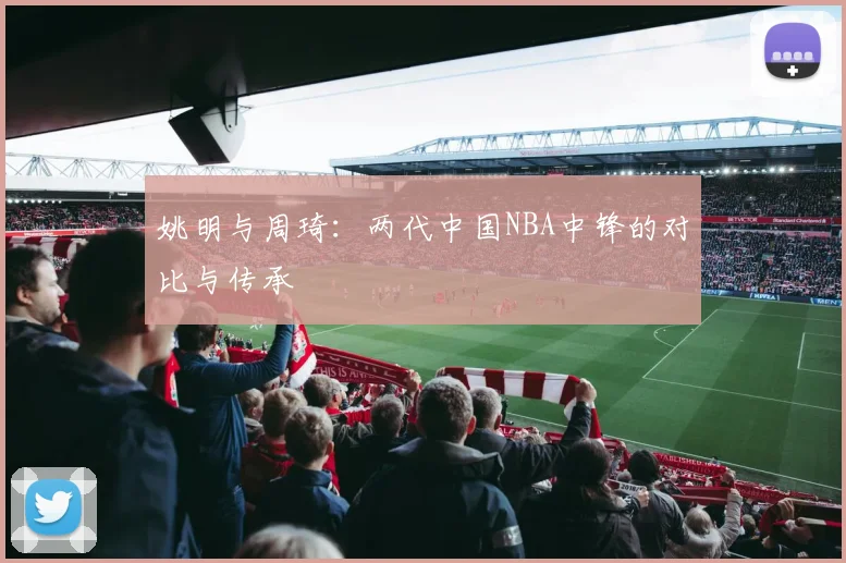 姚明与周琦：两代中国NBA中锋的对比与传承