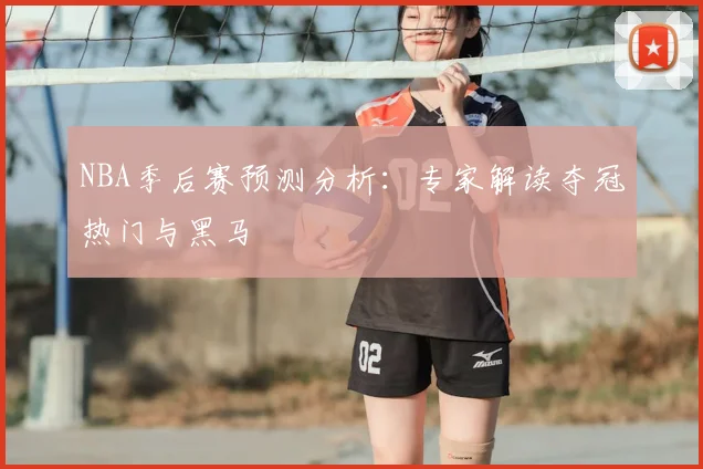 NBA季后赛预测分析：专家解读夺冠热门与黑马