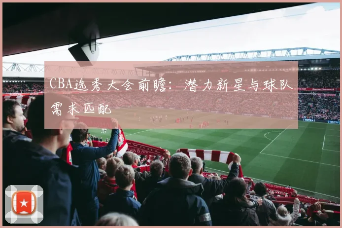 CBA选秀大会前瞻:潜力新星与球队需求匹配