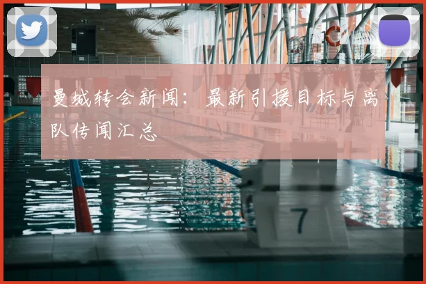 曼城转会新闻：最新引援目标与离队传闻汇总